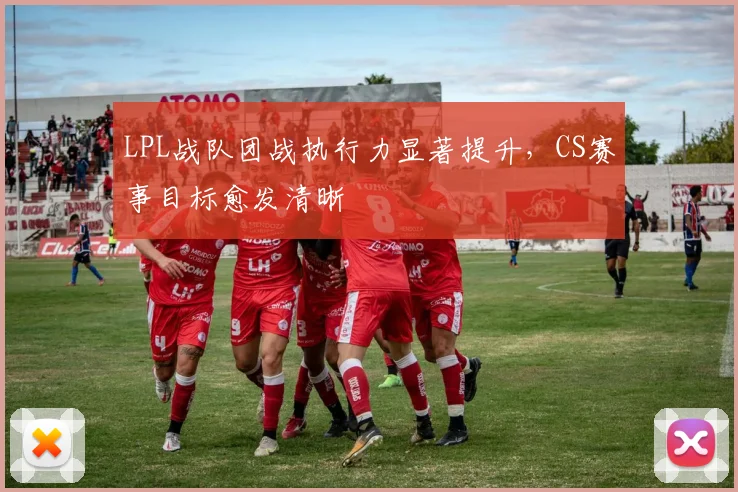 LPL战队团战执行力显著提升，CS赛事目标愈发清晰
