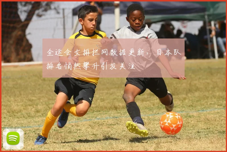 全运会女排拦网数据更新，日本队排名悄然攀升引发关注