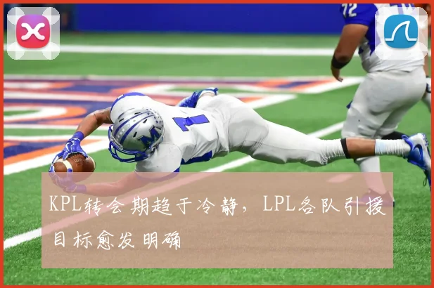 KPL转会期趋于冷静，LPL各队引援目标愈发明确