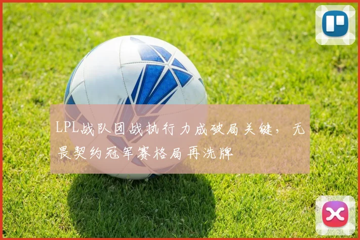 LPL战队团战执行力成破局关键，无畏契约冠军赛格局再洗牌