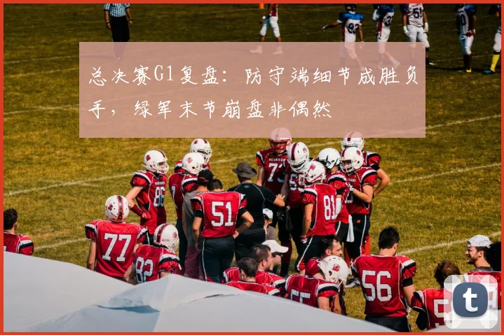 总决赛G1复盘：防守端细节成胜负手，绿军末节崩盘非偶然