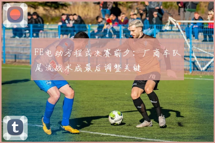FE电动方程式决赛前夕：厂商车队尾流战术成最后调整关键