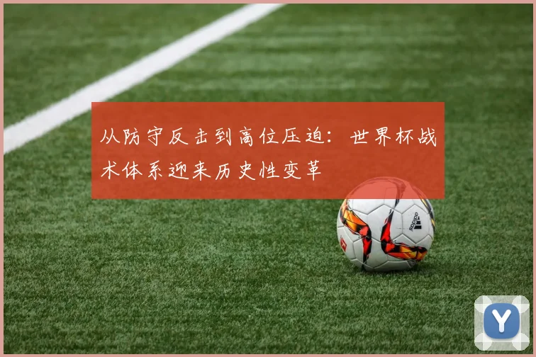 从防守反击到高位压迫：世界杯战术体系迎来历史性变革