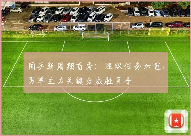 国乒新周期首秀：混双任务加重，男单主力关键分成胜负手