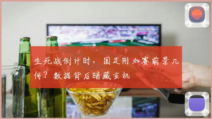 生死战倒计时，国足附加赛前景几何？数据背后暗藏玄机