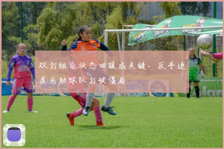 双打组合状态回暖成关键，反手速度或助球队打破僵局