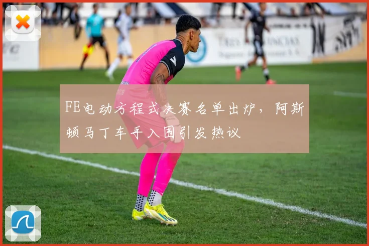 FE电动方程式决赛名单出炉，阿斯顿马丁车手入围引发热议