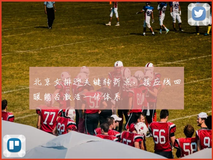 北京女排迎关键转折点，接应线回暖能否激活一传体系
