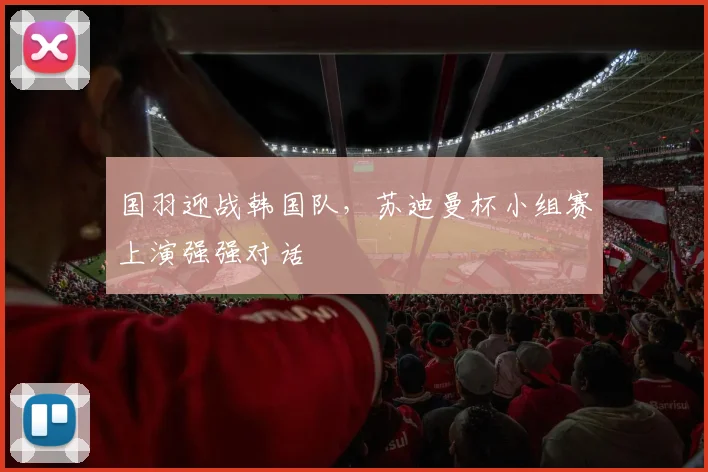 国羽迎战韩国队，苏迪曼杯小组赛上演强强对话