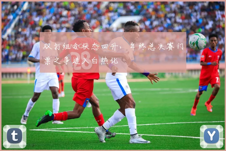 双打组合状态回升，年终总决赛门票之争进入白热化