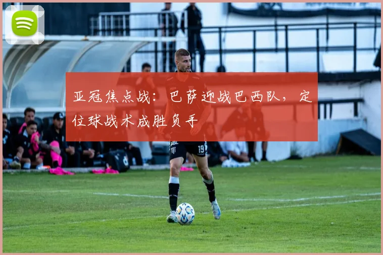 亚冠焦点战：巴萨迎战巴西队，定位球战术成胜负手
