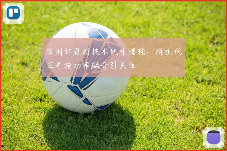 亚洲杯最新技术统计揭晓，新生代正手抢功率飙升引关注