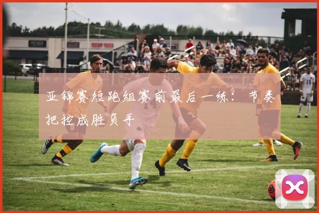 亚锦赛短跑组赛前最后一练：节奏把控成胜负手