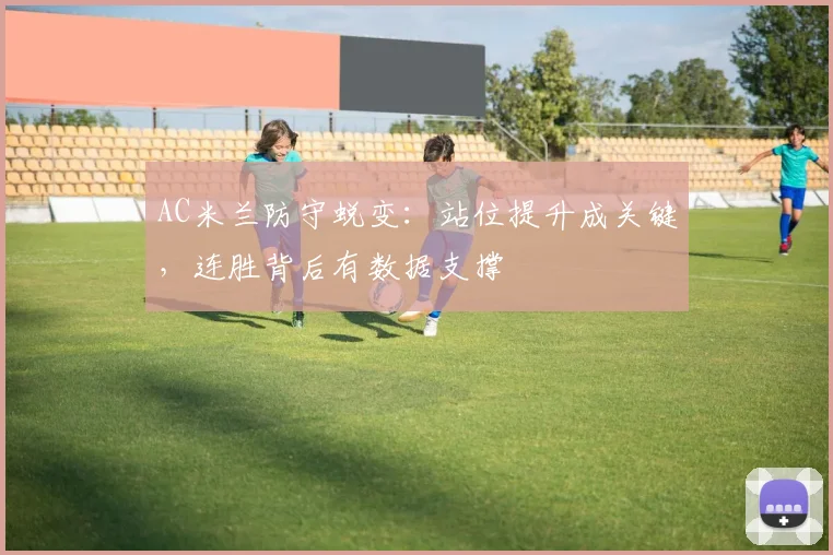 AC米兰防守蜕变：站位提升成关键，连胜背后有数据支撑