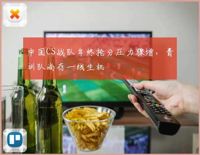 中国CS战队年终抢分压力骤增，青训队尚存一线生机