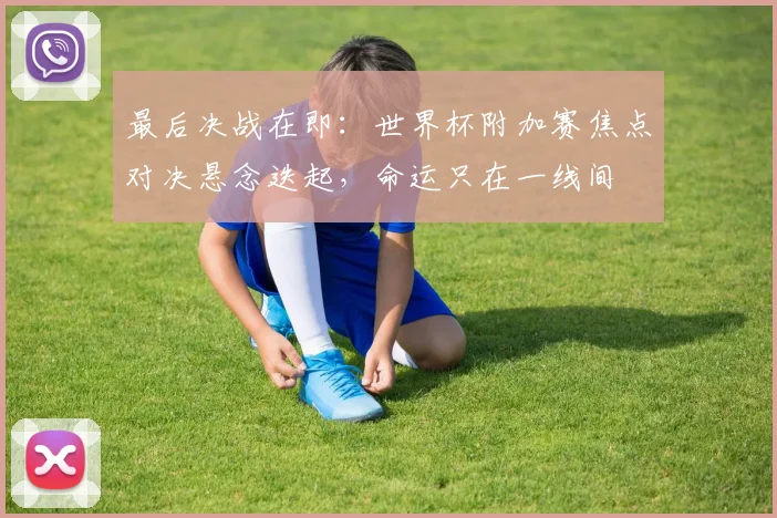 最后决战在即：世界杯附加赛焦点对决悬念迭起，命运只在一线间