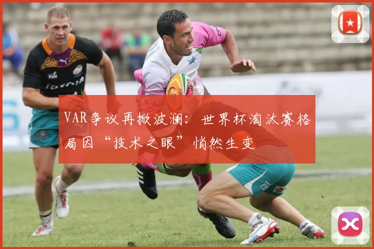 VAR争议再掀波澜：世界杯淘汰赛格局因“技术之眼”悄然生变