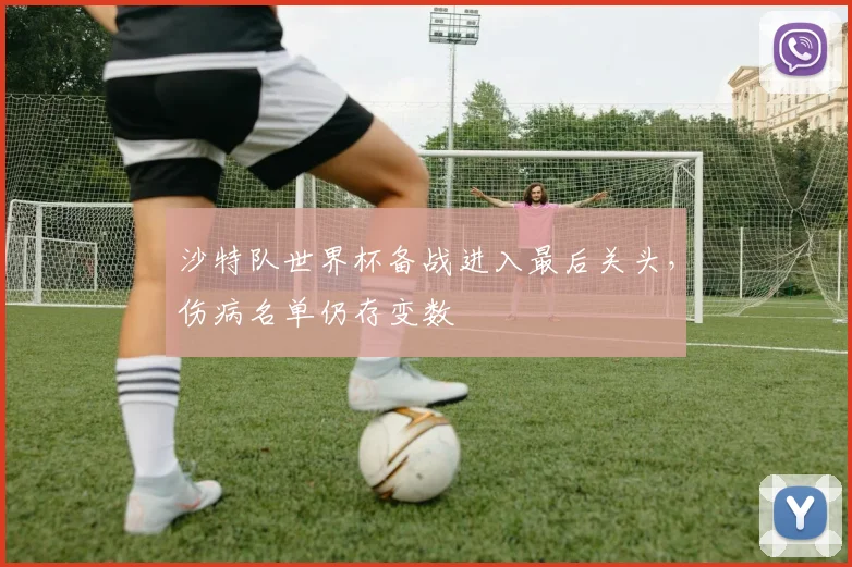 沙特队世界杯备战进入最后关头，伤病名单仍存变数