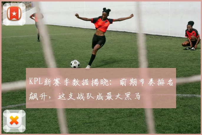 KPL新赛季数据揭晓：前期节奏排名飙升，这支战队成最大黑马