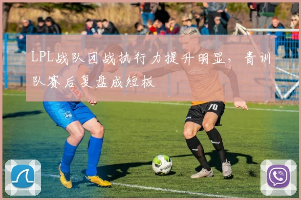 LPL战队团战执行力提升明显，青训队赛后复盘成短板