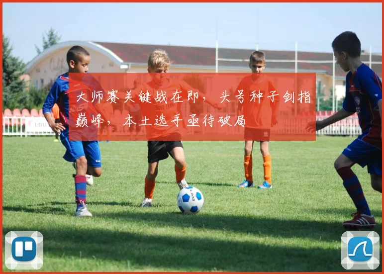 大师赛关键战在即，头号种子剑指巅峰，本土选手亟待破局
