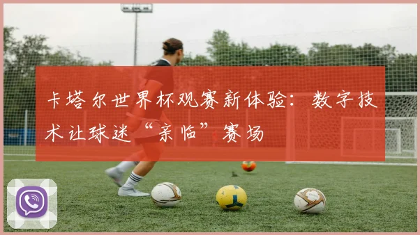 卡塔尔世界杯观赛新体验：数字技术让球迷“亲临”赛场