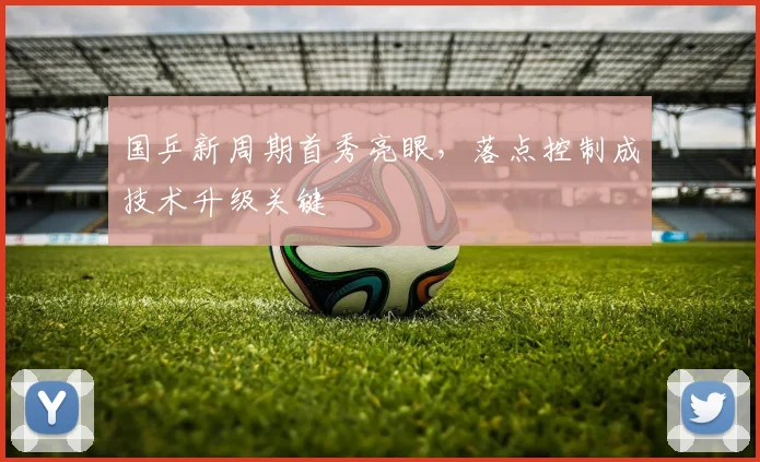 国乒新周期首秀亮眼，落点控制成技术升级关键