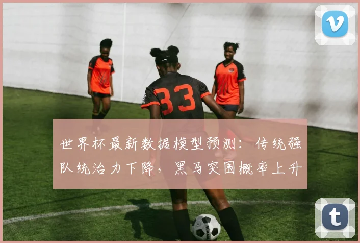世界杯最新数据模型预测：传统强队统治力下降，黑马突围概率上升