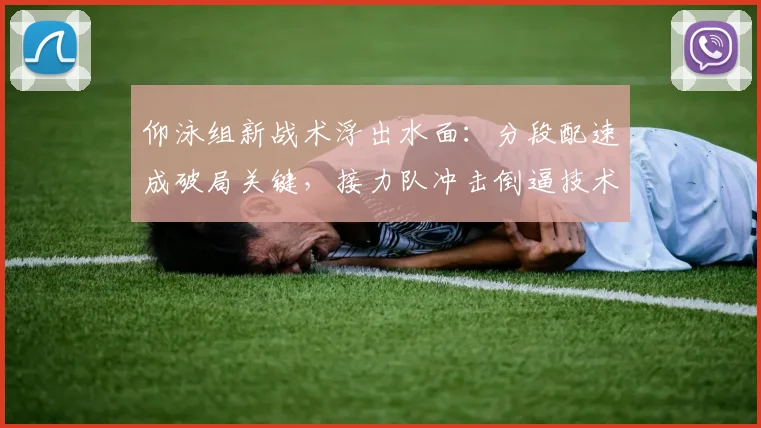 仰泳组新战术浮出水面：分段配速成破局关键，接力队冲击倒逼技术革新