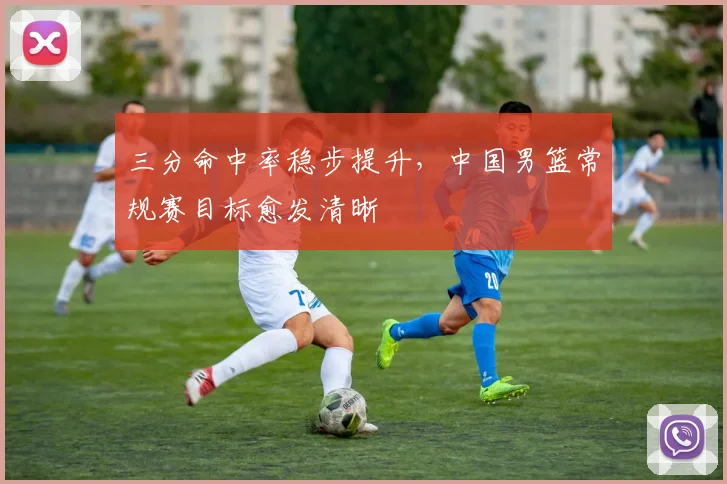 三分命中率稳步提升，中国男篮常规赛目标愈发清晰