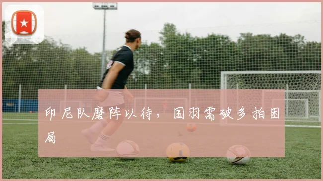 印尼队磨阵以待，国羽需破多拍困局