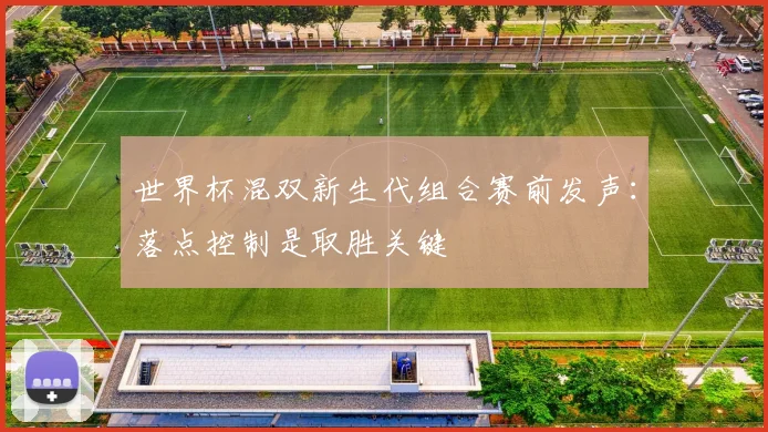 世界杯混双新生代组合赛前发声：落点控制是取胜关键