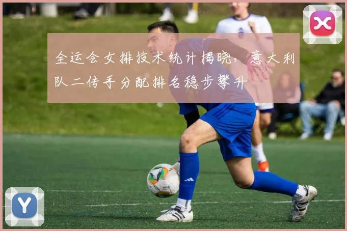 全运会女排技术统计揭晓，意大利队二传手分配排名稳步攀升