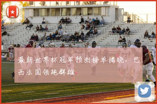 最新世界杯冠军预测榜单揭晓，巴西法国领跑群雄