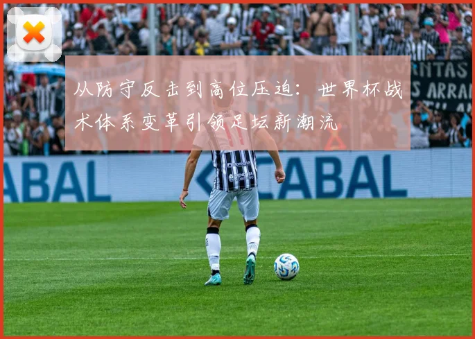 从防守反击到高位压迫：世界杯战术体系变革引领足坛新潮流