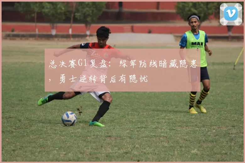 总决赛G1复盘：绿军防线暗藏隐患，勇士逆转背后有隐忧