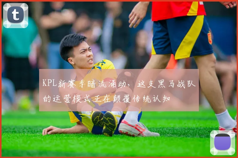 KPL新赛季暗流涌动，这支黑马战队的运营模式正在颠覆传统认知