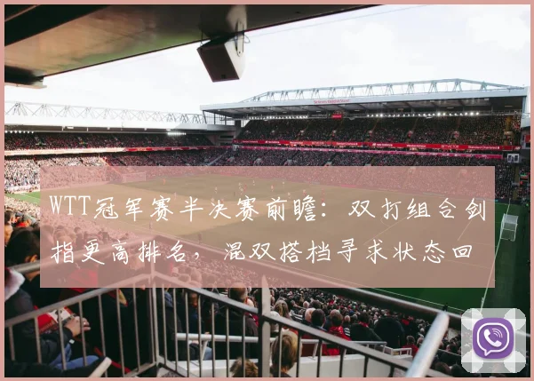 WTT冠军赛半决赛前瞻：双打组合剑指更高排名，混双搭档寻求状态回暖
