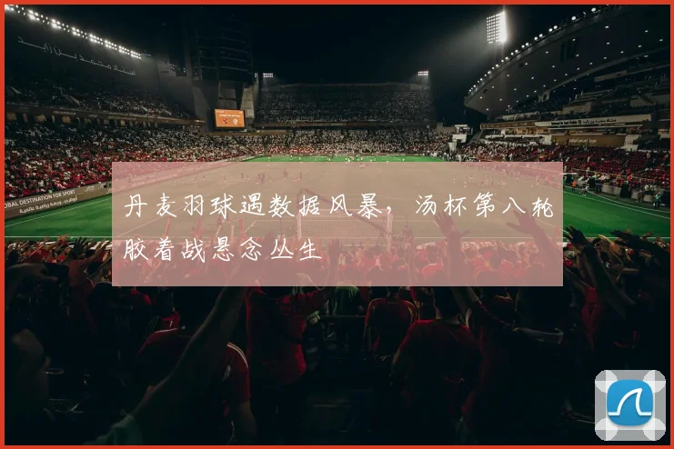 丹麦羽球遇数据风暴，汤杯第八轮胶着战悬念丛生