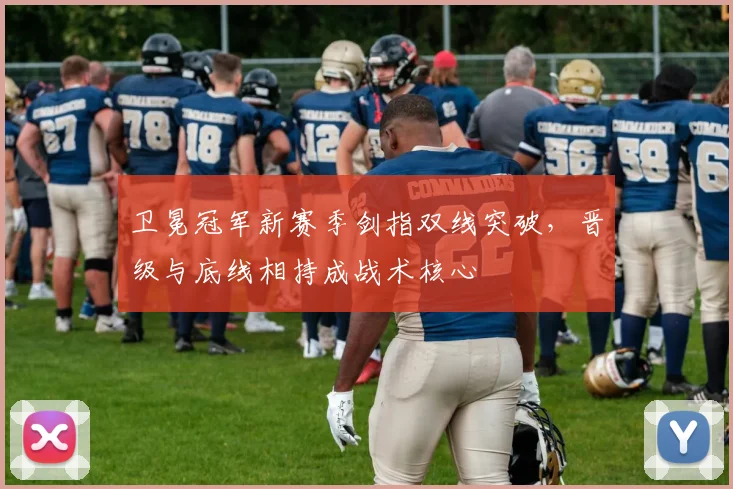 卫冕冠军新赛季剑指双线突破，晋级与底线相持成战术核心