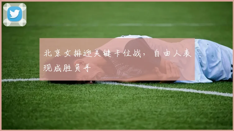 北京女排迎关键卡位战，自由人表现成胜负手