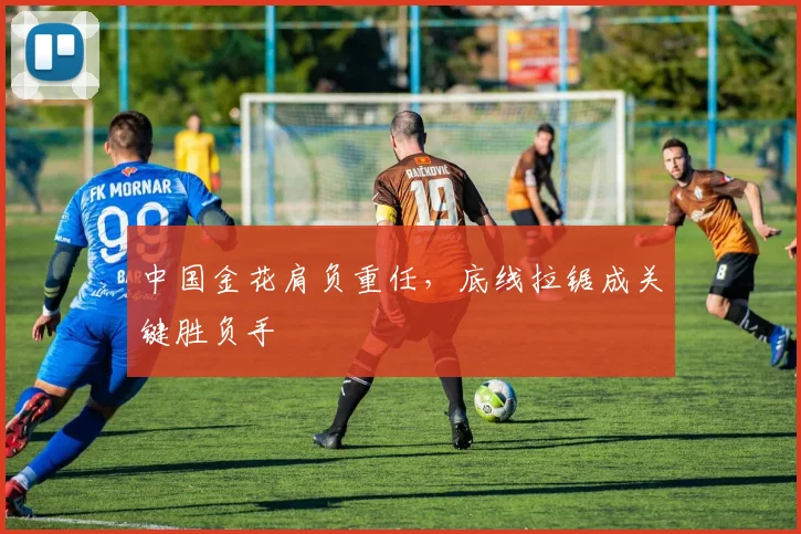中国金花肩负重任，底线拉锯成关键胜负手