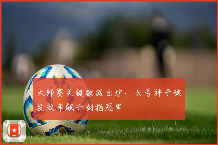 大师赛关键数据出炉，头号种子破发效率飙升剑指冠军