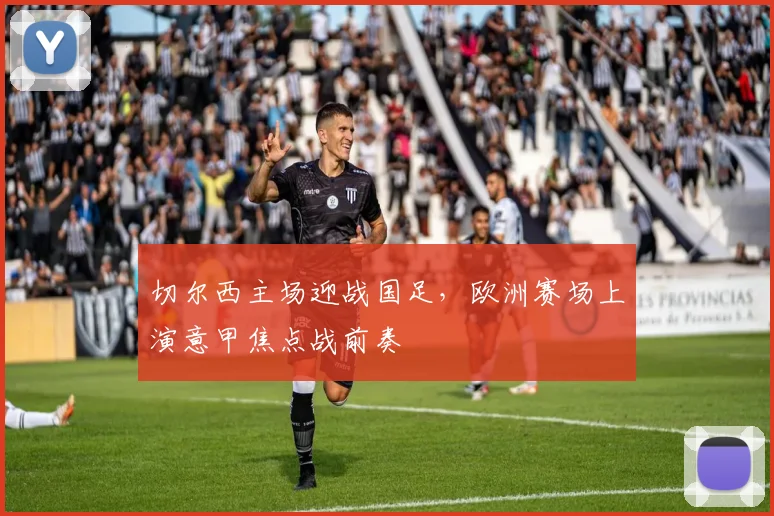 切尔西主场迎战国足，欧洲赛场上演意甲焦点战前奏