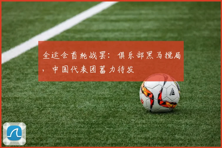 全运会首轮战罢：俱乐部黑马搅局，中国代表团蓄力待发