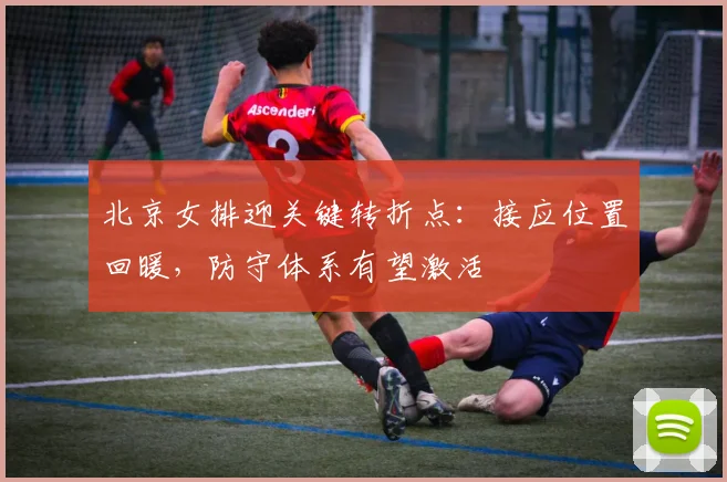 北京女排迎关键转折点：接应位置回暖，防守体系有望激活