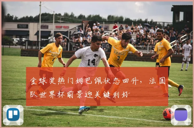 金球奖热门姆巴佩状态回升，法国队世界杯前景迎关键利好