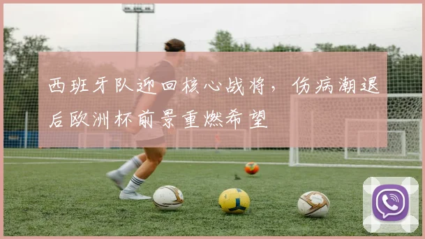 西班牙队迎回核心战将，伤病潮退后欧洲杯前景重燃希望